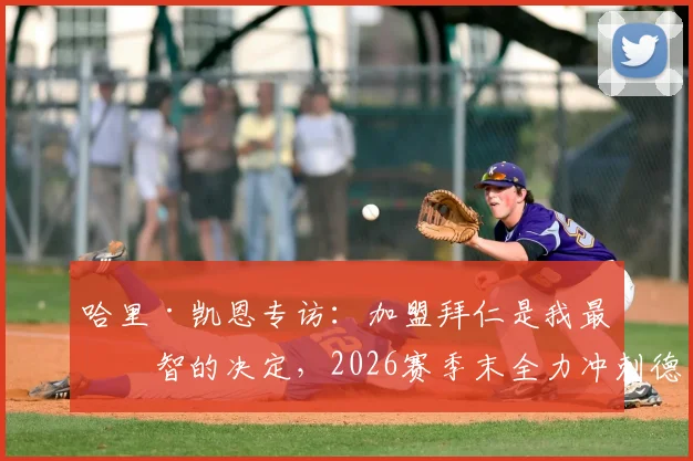哈里·凯恩专访：加盟拜仁是我最明智的决定，2026赛季末全力冲刺德甲、欧冠与德国杯三冠王