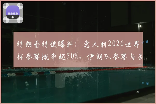 特朗普特使曝料：意大利2026世界杯参赛概率超50%，伊朗队参赛与否仍存变数深度解读