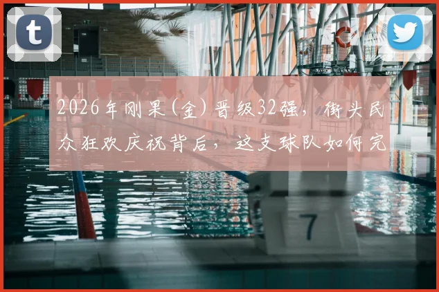 2026年刚果(金)晋级32强，街头民众狂欢庆祝背后，这支球队如何完成历史性突破