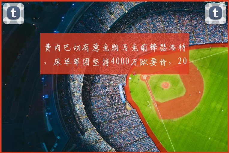 费内巴切有意竞购马竞前锋瑟洛特，床单军团坚持4000万欧要价，2026夏窗转会拉锯战开启