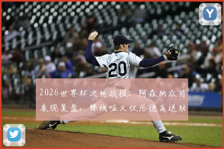 2026世界杯次轮战报：阿森纳众将表现复盘，锋线哑火仅厄德高送助攻，枪迷热议