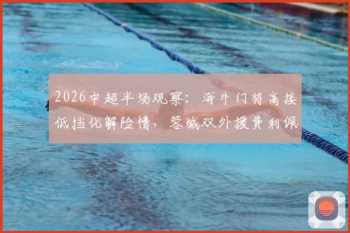 2026中超半场观察：海牛门将高接低挡化解险情，蓉城双外援费利佩罗慕洛屡失良机