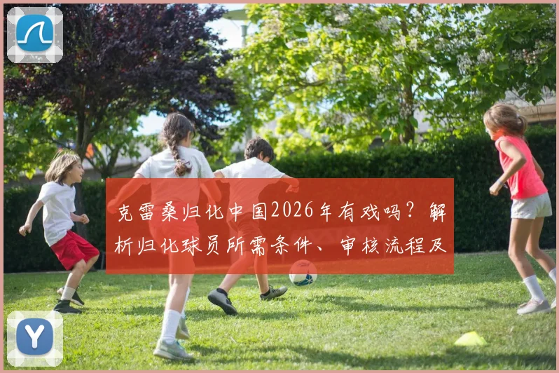 克雷桑归化中国2026年有戏吗？解析归化球员所需条件、审核流程及时间线预测