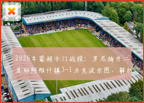 2026年葡超冷门战报：罗尼梅开二度助阿维什镇3-1力克波尔图，解析波尔图联赛丢分关键点
