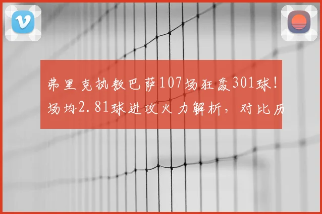 弗里克执教巴萨107场狂轰301球！场均2.81球进攻火力解析，对比历任主帅数据一览