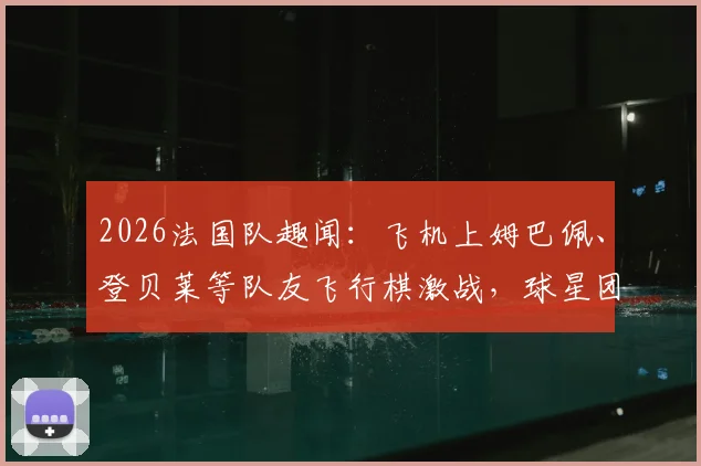 2026法国队趣闻：飞机上姆巴佩、登贝莱等队友飞行棋激战，球星团建全记录