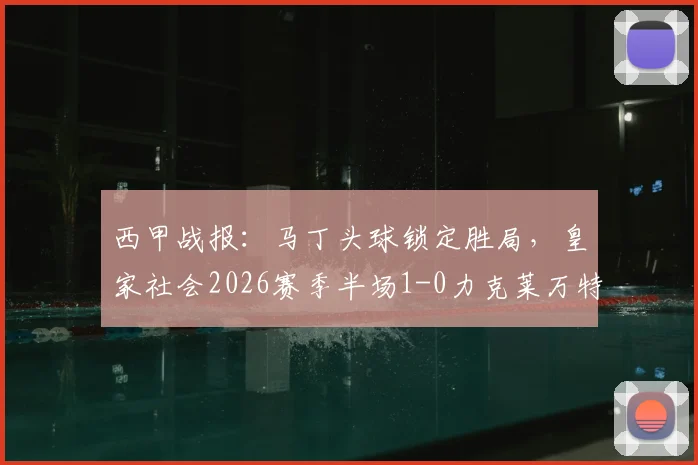 西甲战报：马丁头球锁定胜局，皇家社会2026赛季半场1-0力克莱万特，关键进球与战术解析一览