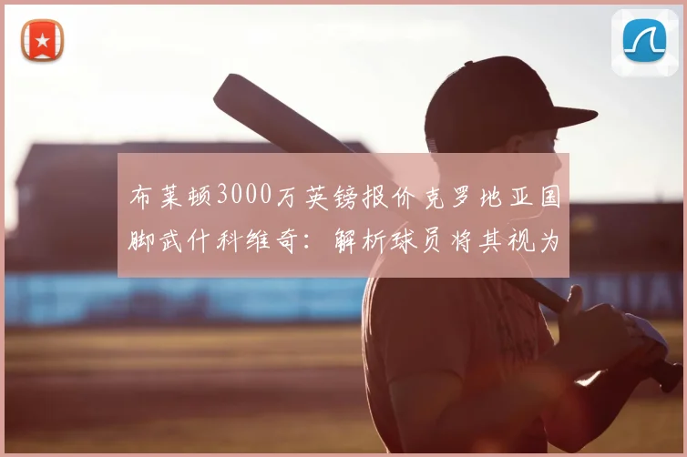 布莱顿3000万英镑报价克罗地亚国脚武什科维奇:解析球员将其视为2026登陆英超跳板的背后逻辑