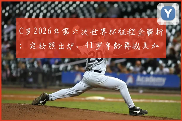 C罗2026年第六次世界杯征程全解析:定妆照出炉,41岁年龄再战美加墨能否扛大旗?