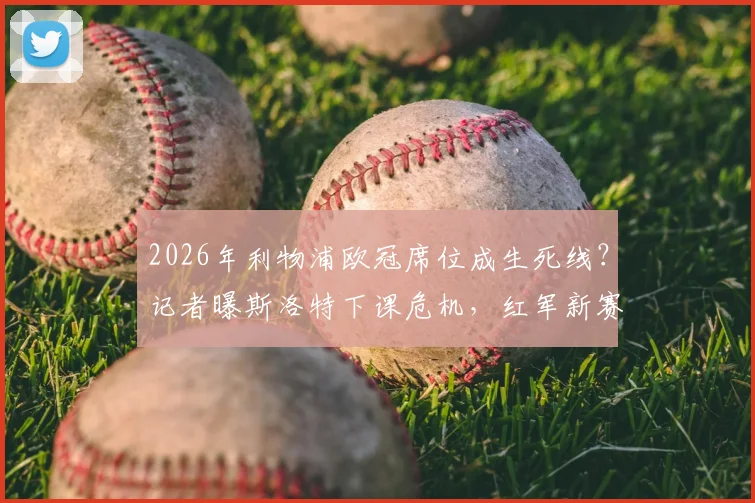 2026年利物浦欧冠席位成生死线？记者曝斯洛特下课危机，红军新赛季压力有多大