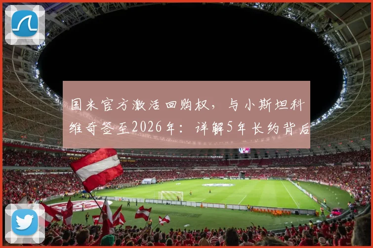 国米官方激活回购权，与小斯坦科维奇签至2026年：详解5年长约背后考量与青训战略