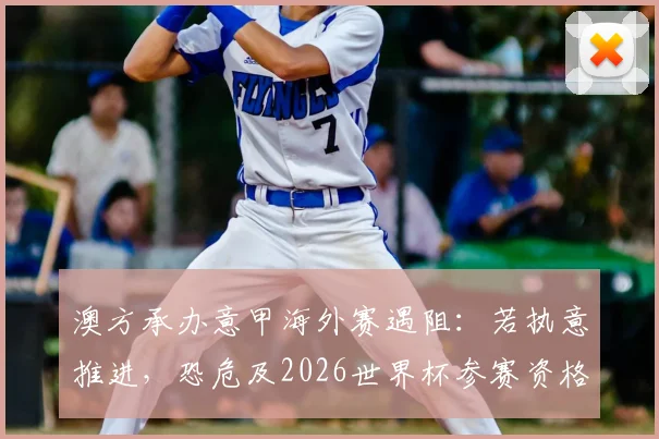 澳方承办意甲海外赛遇阻:若执意推进,恐危及2026世界杯参赛资格,国际足联态度详解