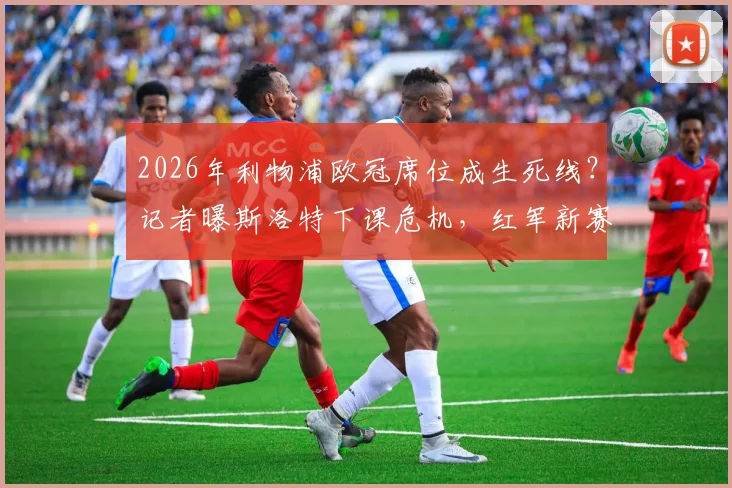 2026年利物浦欧冠席位成生死线？记者曝斯洛特下课危机，红军新赛季压力有多大