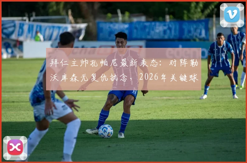 拜仁主帅孔帕尼最新表态:对阵勒沃库森无复仇执念,2026年关键球员卡尔复出需谨慎,详解主帅决策考量