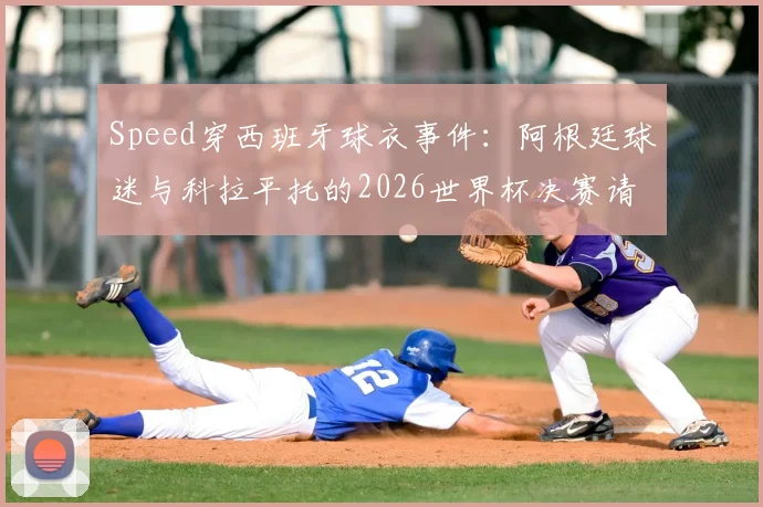 Speed穿西班牙球衣事件:阿根廷球迷与科拉平托的2026世界杯决赛请愿,背后原因与各方反应深度剖析