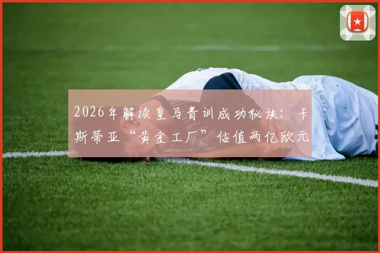 2026年解读皇马青训成功秘诀：卡斯蒂亚“黄金工厂”估值两亿欧元，背后是阿韦洛亚留下的哪些宝藏？