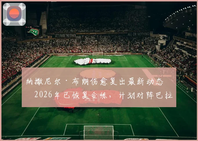 纳撒尼尔·布朗伤愈复出最新动态：2026年已恢复合练，计划对阵巴拉圭重回首发阵容