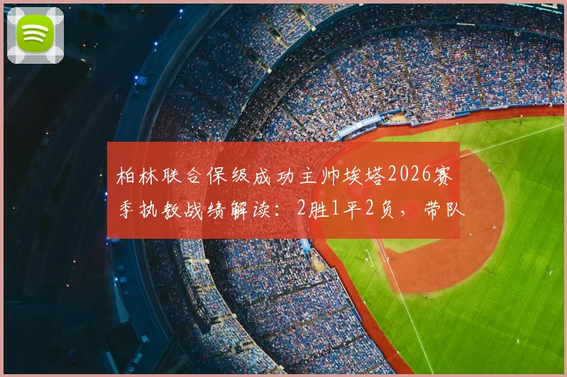 柏林联合保级成功主帅埃塔2026赛季执教战绩解读：2胜1平2负，带队完成保级目标后即将卸任