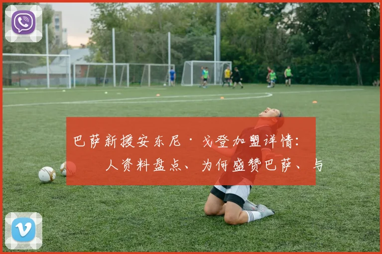 巴萨新援安东尼·戈登加盟详情:个人资料盘点、为何盛赞巴萨、与弗里克教练的特别关联全解析
