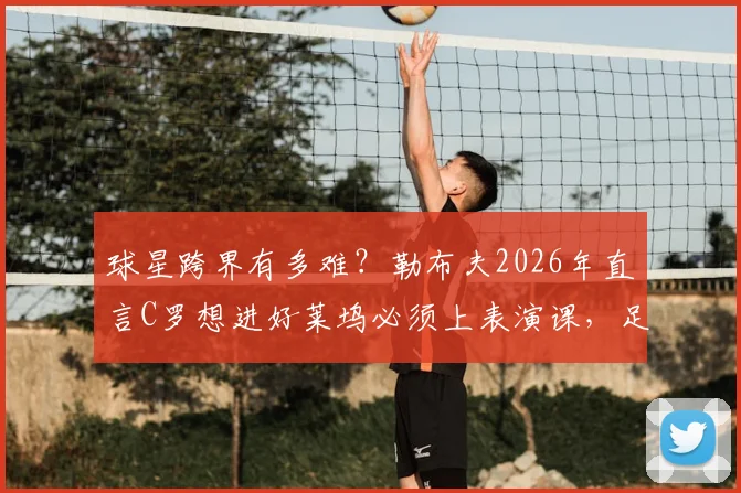 球星跨界有多难？勒布夫2026年直言C罗想进好莱坞必须上表演课，足球技能并非通行证